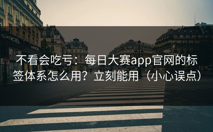 不看会吃亏：每日大赛app官网的标签体系怎么用？立刻能用（小心误点）