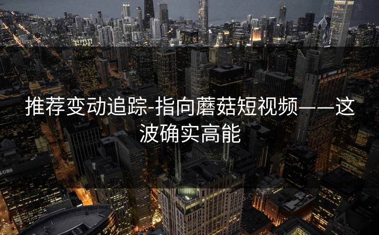 推荐变动追踪-指向蘑菇短视频——这波确实高能