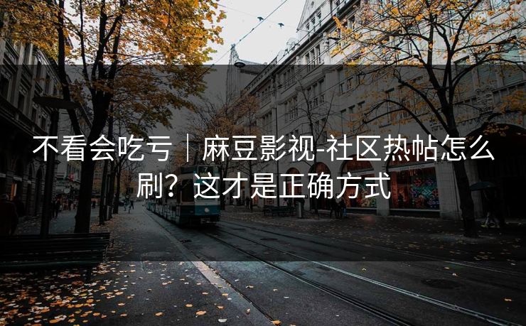 不看会吃亏｜麻豆影视-社区热帖怎么刷？这才是正确方式