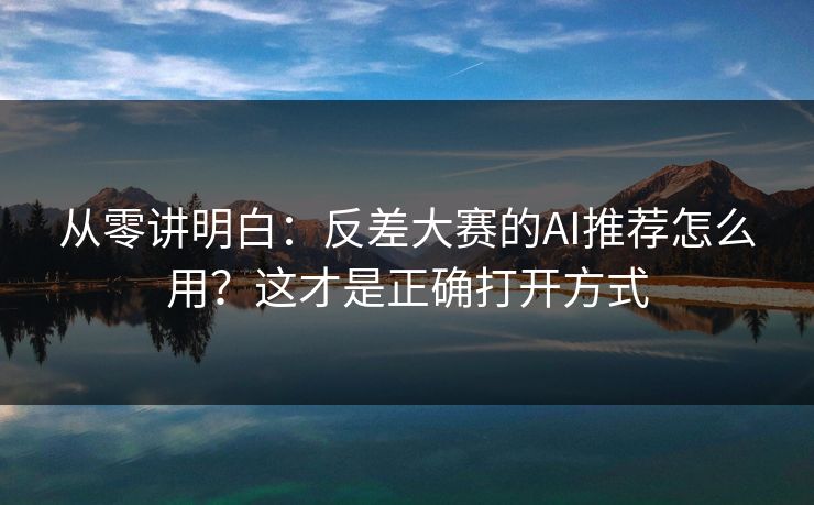 从零讲明白：反差大赛的AI推荐怎么用？这才是正确打开方式