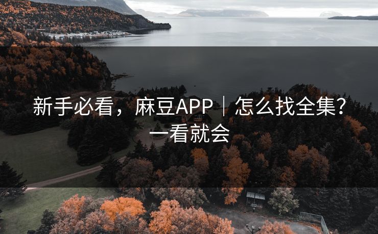 新手必看，麻豆APP｜怎么找全集？一看就会