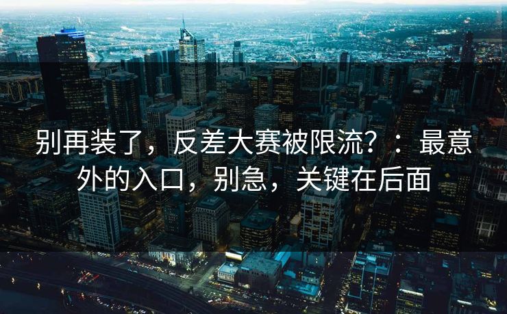 别再装了，反差大赛被限流？：最意外的入口，别急，关键在后面