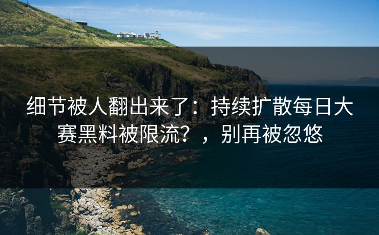 细节被人翻出来了：持续扩散每日大赛黑料被限流？，别再被忽悠