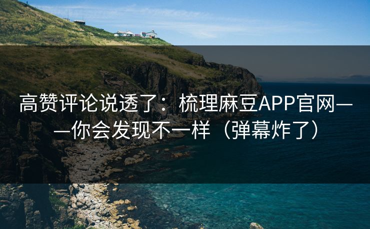 高赞评论说透了：梳理麻豆APP官网——你会发现不一样（弹幕炸了）