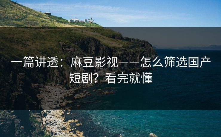 一篇讲透：麻豆影视——怎么筛选国产短剧？看完就懂