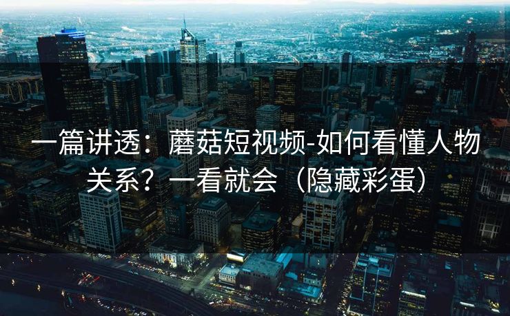 一篇讲透:蘑菇短视频-如何看懂人物关系?一看就会(隐藏彩蛋)