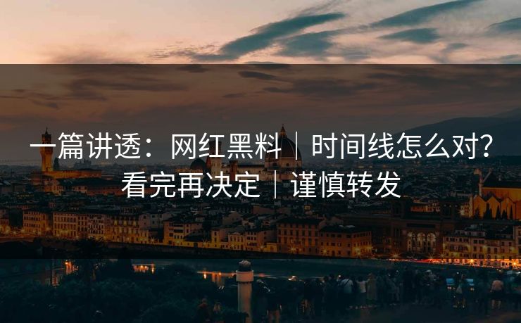 一篇讲透:网红黑料|时间线怎么对?看完再决定|谨慎转发