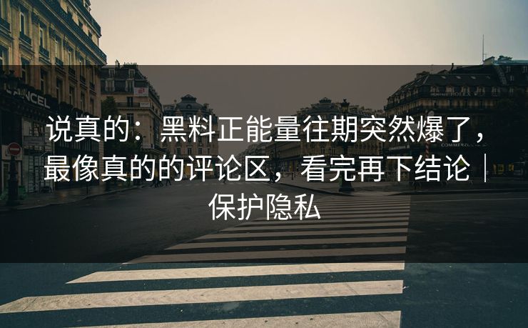 说真的:黑料正能量往期突然爆了,最像真的的评论区,看完再下结论|保护隐私