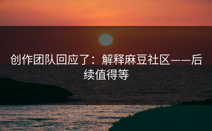 创作团队回应了：解释麻豆社区——后续值得等