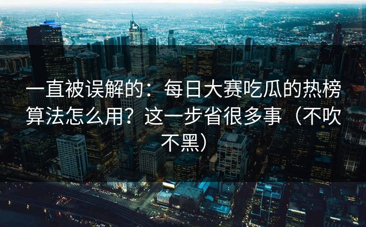 一直被误解的:每日大赛吃瓜的热榜算法怎么用?这一步省很多事(不吹不黑)