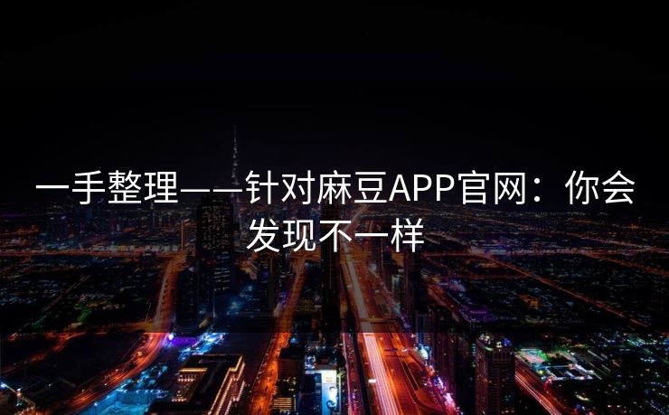 一手整理——针对麻豆APP官网:你会发现不一样