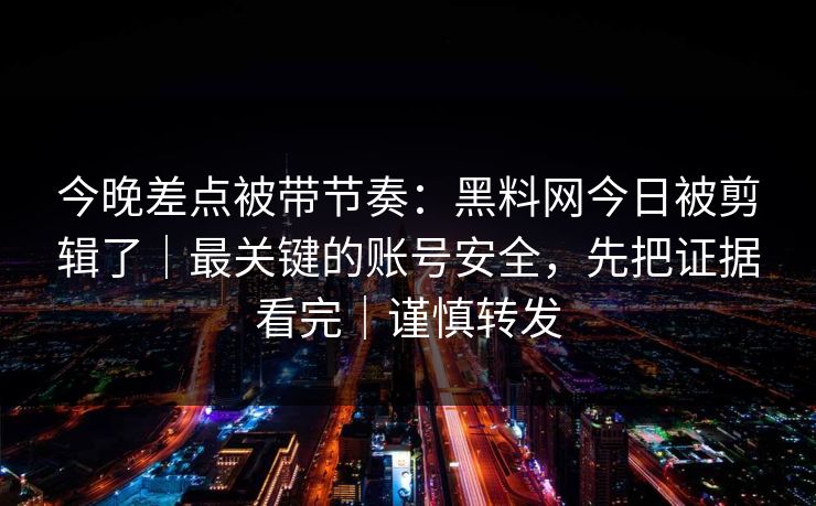今晚差点被带节奏:黑料网今日被剪辑了|最关键的账号安全,先把证据看完|谨慎转发