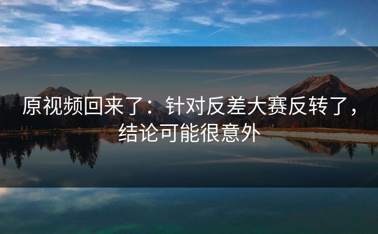 原视频回来了：针对反差大赛反转了，结论可能很意外
