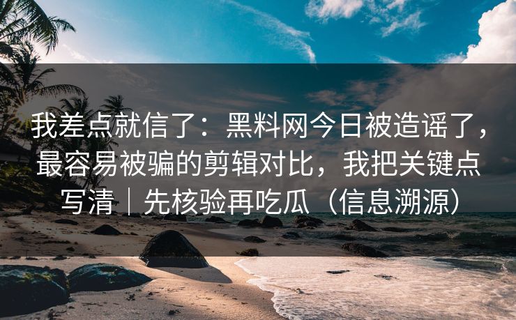 我差点就信了:黑料网今日被造谣了,最容易被骗的剪辑对比,我把关键点写清|先核验再吃瓜(信息溯源)