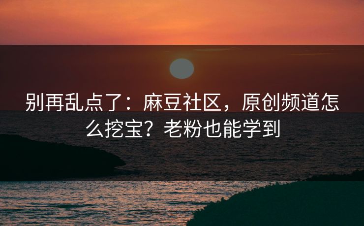别再乱点了:麻豆社区,原创频道怎么挖宝?老粉也能学到