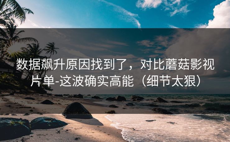 数据飙升原因找到了,对比蘑菇影视片单-这波确实高能(细节太狠) 数据飙升原因找到了,对比蘑菇影视片单-这波确实高能(细节太狠)