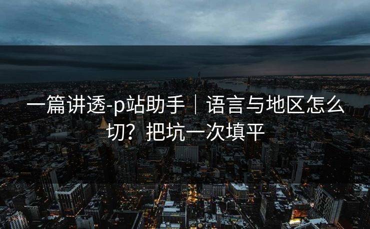 一篇讲透-p站助手|语言与地区怎么切?把坑一次填平 一篇讲透-p站助手|语言与地区怎么切?把坑一次填平