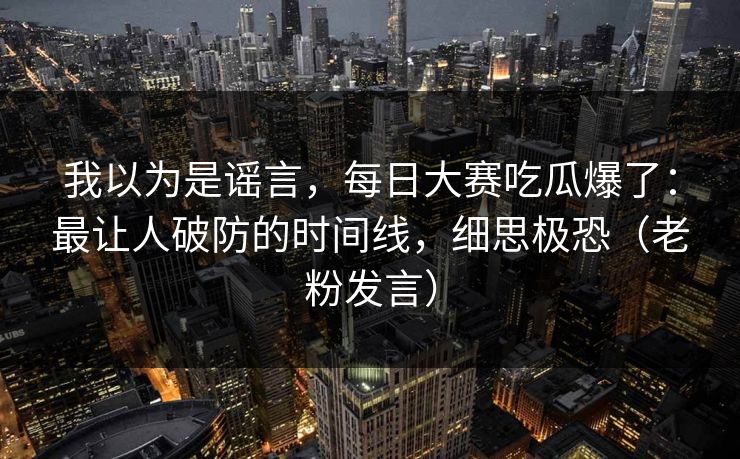 我以为是谣言，每日大赛吃瓜爆了：最让人破防的时间线，细思极恐（老粉发言）