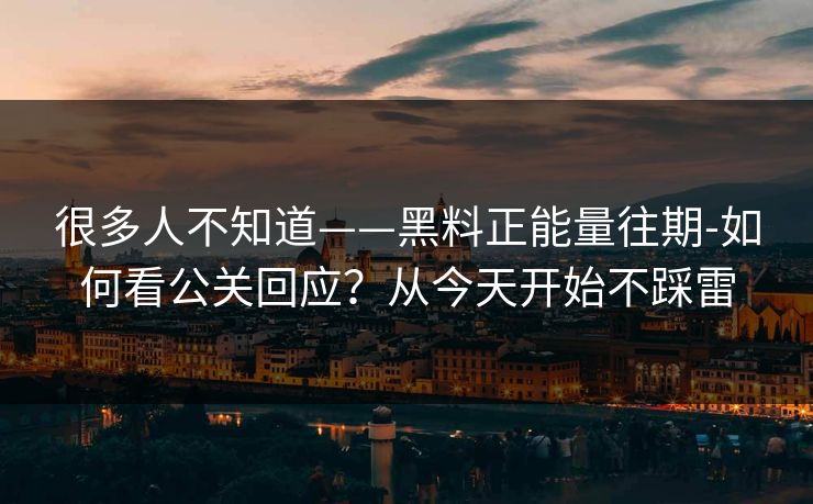 很多人不知道——黑料正能量往期-如何看公关回应?从今天开始不踩雷 很多人不知道——黑料正能量往期-如何看公关回应?从今天开始不踩雷
