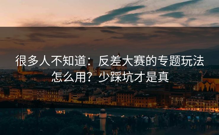 很多人不知道：反差大赛的专题玩法怎么用？少踩坑才是真