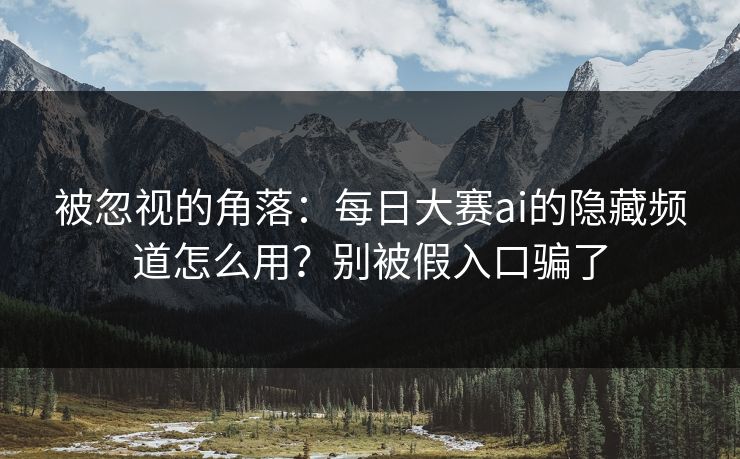 被忽视的角落:每日大赛ai的隐藏频道怎么用?别被假入口骗了