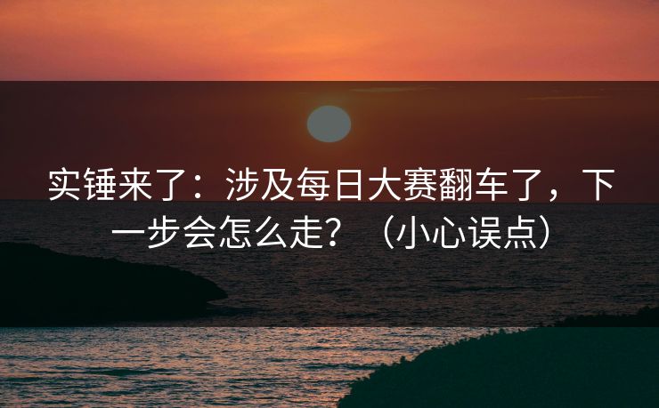 实锤来了:涉及每日大赛翻车了,下一步会怎么走?(小心误点) 实锤来了:涉及每日大赛翻车了,下一步会怎么走?(小心误点)