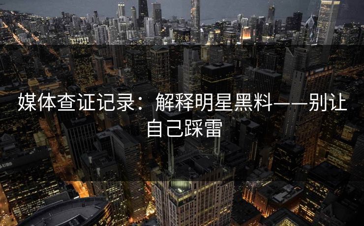 媒体查证记录：解释明星黑料——别让自己踩雷