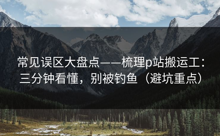 常见误区大盘点——梳理p站搬运工：三分钟看懂，别被钓鱼（避坑重点）