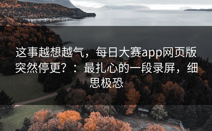 这事越想越气，每日大赛app网页版突然停更？：最扎心的一段录屏，细思极恐