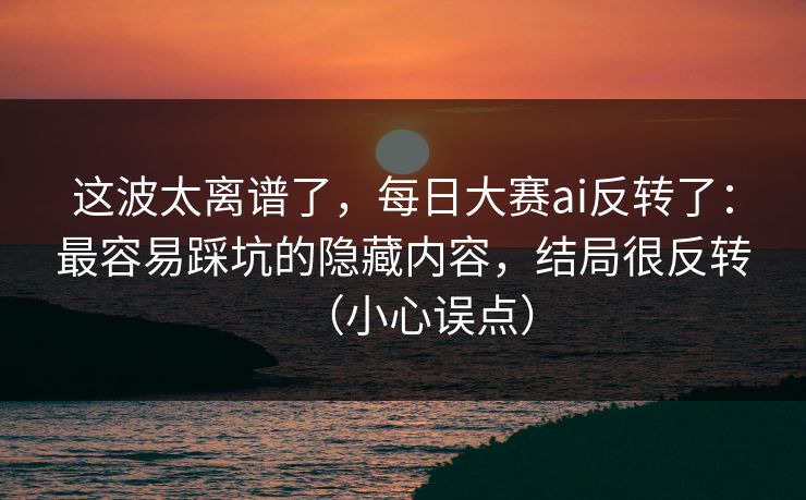这波太离谱了，每日大赛ai反转了：最容易踩坑的隐藏内容，结局很反转（小心误点）