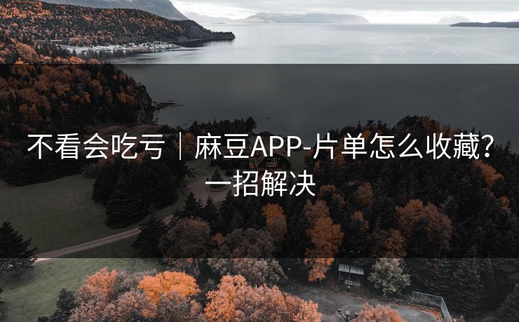 不看会吃亏｜麻豆APP-片单怎么收藏？一招解决