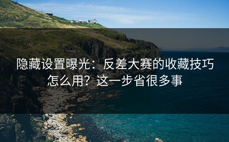 隐藏设置曝光：反差大赛的收藏技巧怎么用？这一步省很多事