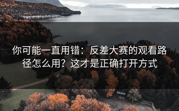 你可能一直用错：反差大赛的观看路径怎么用？这才是正确打开方式
