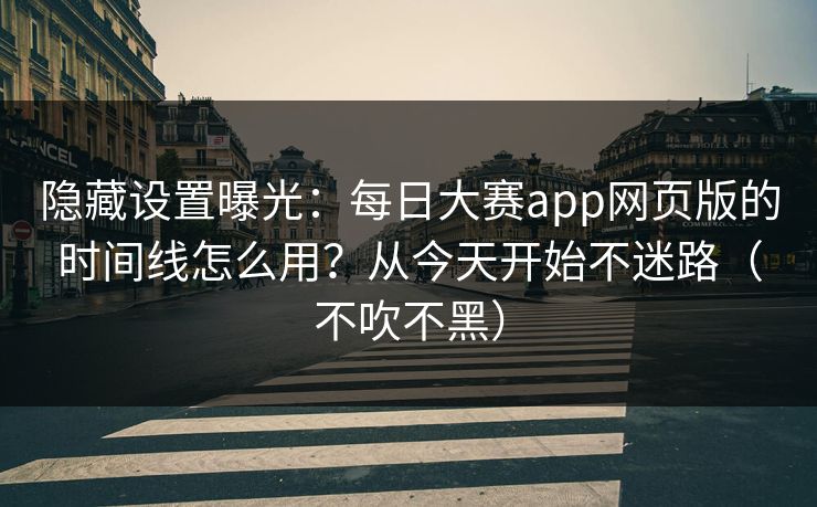 隐藏设置曝光：每日大赛app网页版的时间线怎么用？从今天开始不迷路（不吹不黑）
