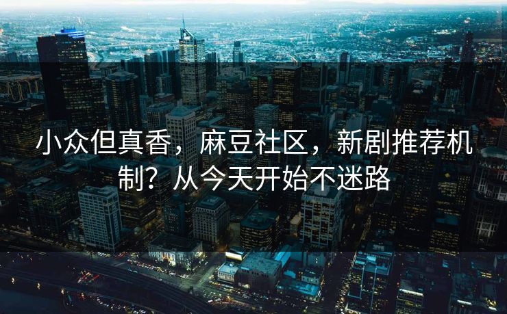 小众但真香，麻豆社区，新剧推荐机制？从今天开始不迷路