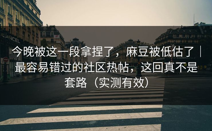 今晚被这一段拿捏了，麻豆被低估了｜最容易错过的社区热帖，这回真不是套路（实测有效）
