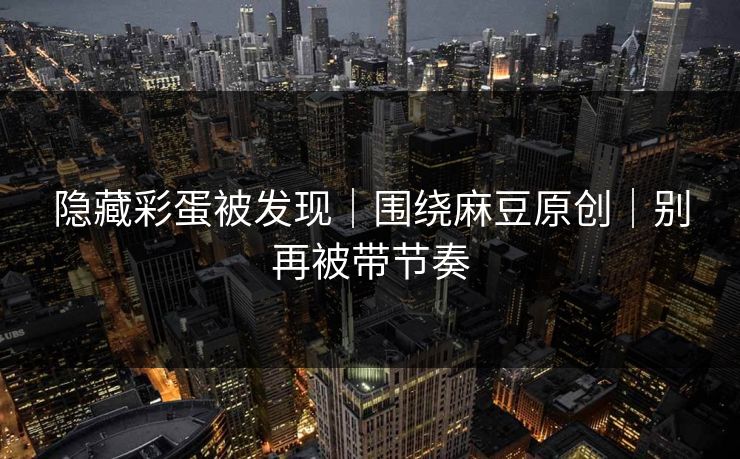 隐藏彩蛋被发现｜围绕麻豆原创｜别再被带节奏
