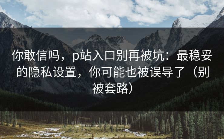 你敢信吗，p站入口别再被坑：最稳妥的隐私设置，你可能也被误导了（别被套路）