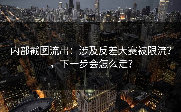 内部截图流出：涉及反差大赛被限流？，下一步会怎么走？