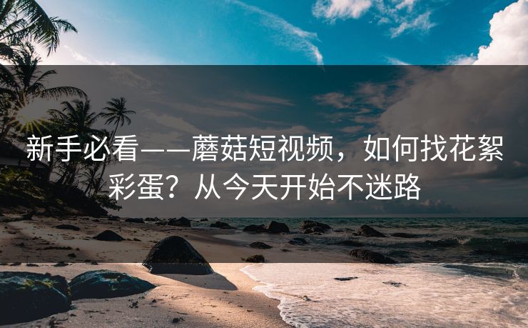 新手必看——蘑菇短视频，如何找花絮彩蛋？从今天开始不迷路