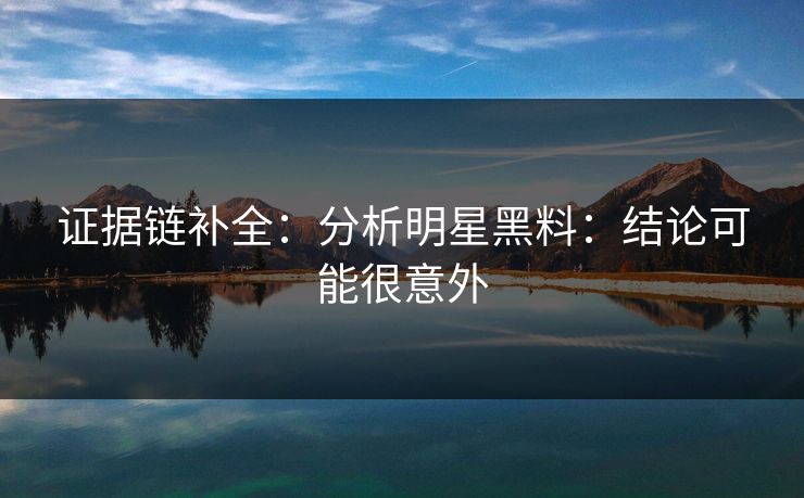 证据链补全：分析明星黑料：结论可能很意外