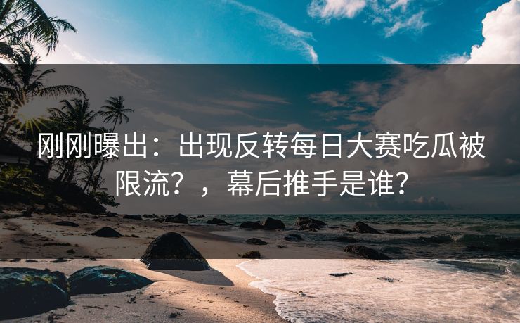 刚刚曝出：出现反转每日大赛吃瓜被限流？，幕后推手是谁？