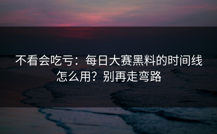 不看会吃亏：每日大赛黑料的时间线怎么用？别再走弯路