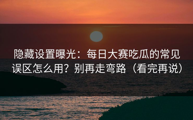 隐藏设置曝光：每日大赛吃瓜的常见误区怎么用？别再走弯路（看完再说）