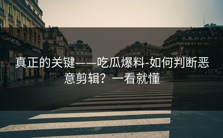 真正的关键——吃瓜爆料-如何判断恶意剪辑？一看就懂