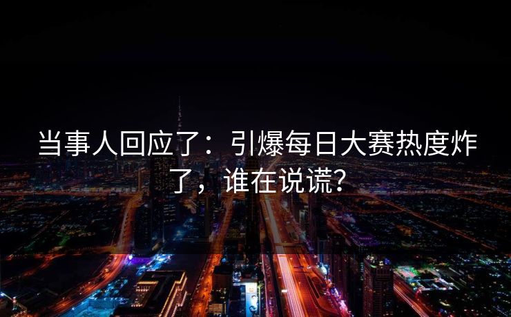 当事人回应了：引爆每日大赛热度炸了，谁在说谎？