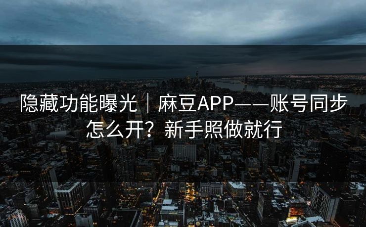 隐藏功能曝光｜麻豆APP——账号同步怎么开？新手照做就行
