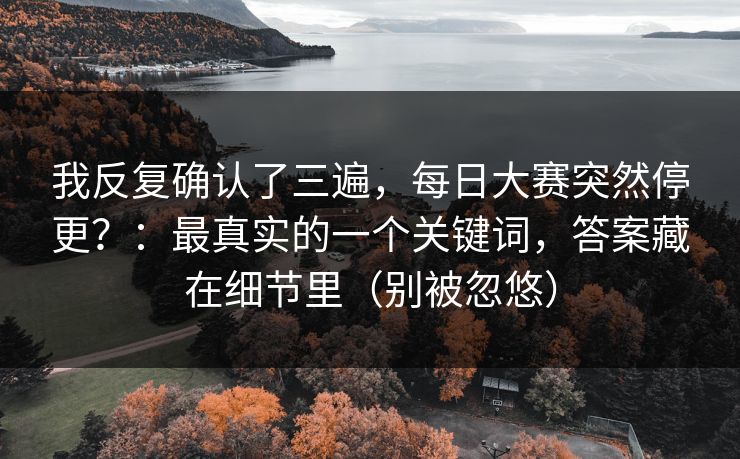 我反复确认了三遍，每日大赛突然停更？：最真实的一个关键词，答案藏在细节里（别被忽悠）