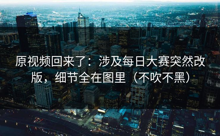 原视频回来了：涉及每日大赛突然改版，细节全在图里（不吹不黑）