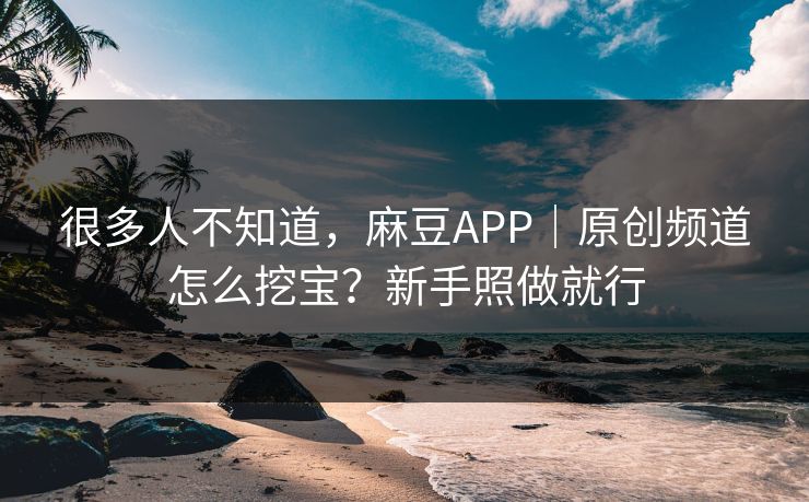 很多人不知道，麻豆APP｜原创频道怎么挖宝？新手照做就行